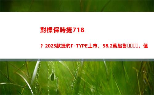 對標保時捷718？2023款捷豹F-TYPE上市，58.2萬起售，值得買嗎？(對標保時捷的車)
